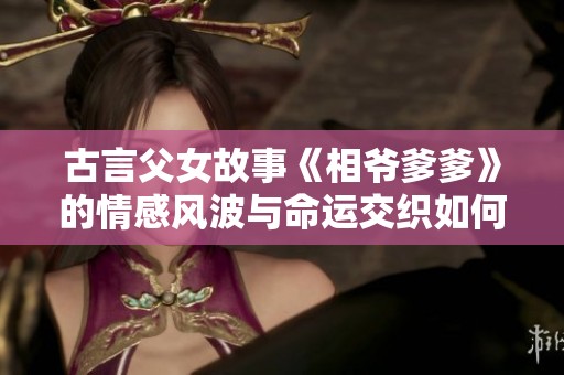 古言父女故事《相爷爹爹》的情感风波与命运交织如何展开