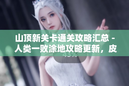 山顶新关卡通关攻略汇总 - 人类一败涂地攻略更新，皮努努下载也来助力