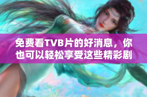 免费看TVB片的好消息，你也可以轻松享受这些精彩剧集