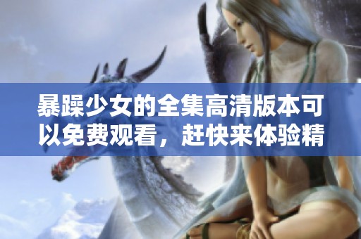 暴躁少女的全集高清版本可以免费观看，赶快来体验精彩内容吧