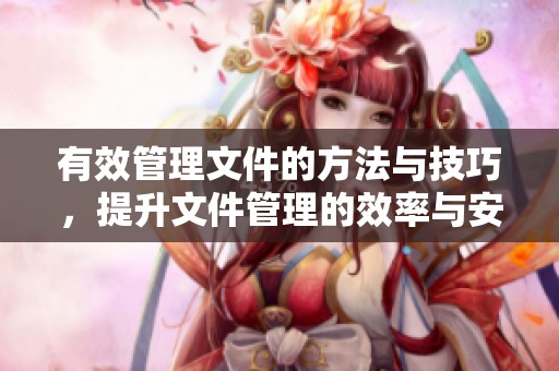 有效管理文件的方法与技巧，提升文件管理的效率与安全性