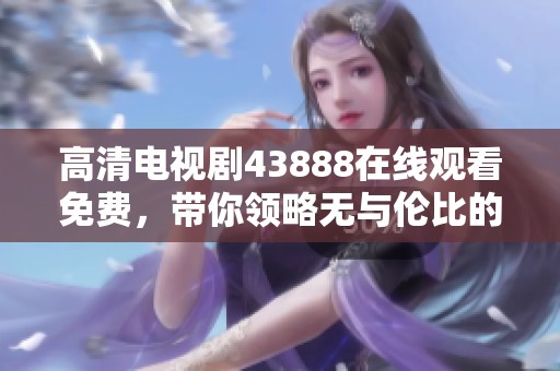 高清电视剧43888在线观看免费，带你领略无与伦比的观影体验。