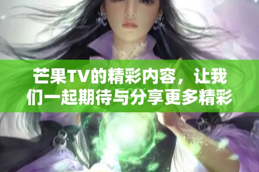 芒果TV的精彩内容，让我们一起期待与分享更多精彩时刻！