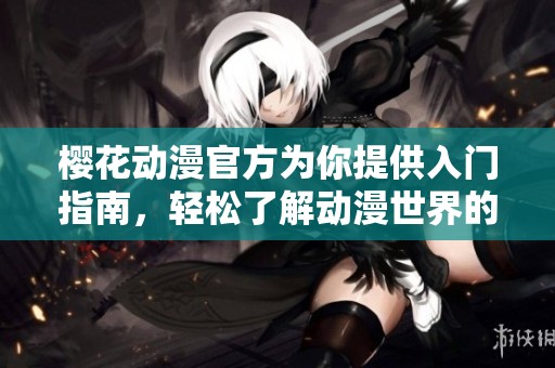 樱花动漫官方为你提供入门指南，轻松了解动漫世界的魅力与乐趣