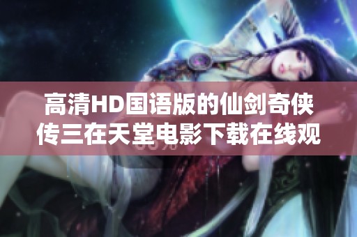 高清HD国语版的仙剑奇侠传三在天堂电影下载在线观看你可以观看到。