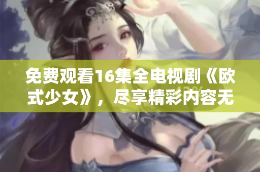 免费观看16集全电视剧《欧式少女》，尽享精彩内容无广告干扰