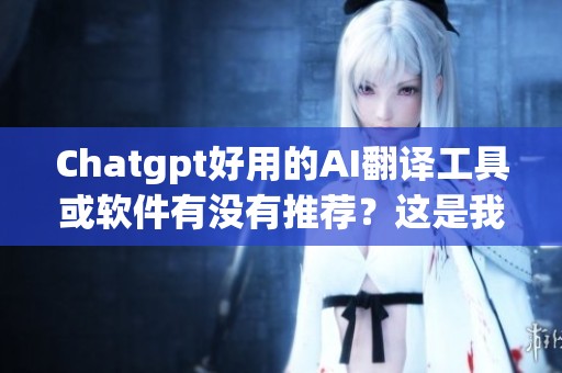 Chatgpt好用的AI翻译工具或软件有没有推荐？这是我的疑问和探讨