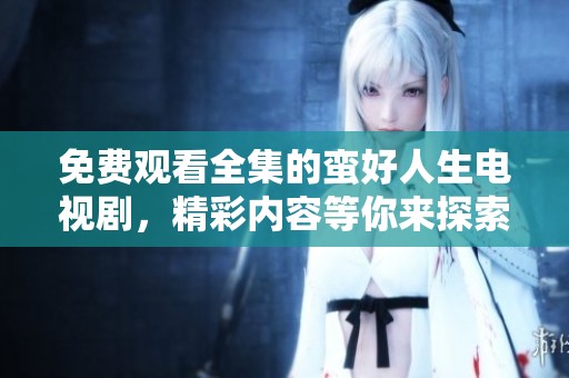 免费观看全集的蛮好人生电视剧，精彩内容等你来探索！