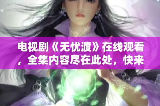 电视剧《无忧渡》在线观看，全集内容尽在此处，快来观看吧！