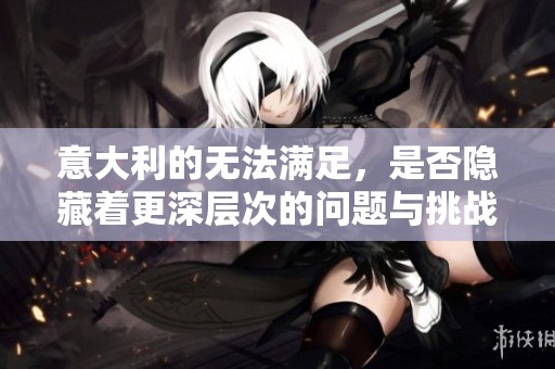 意大利的无法满足，是否隐藏着更深层次的问题与挑战？
