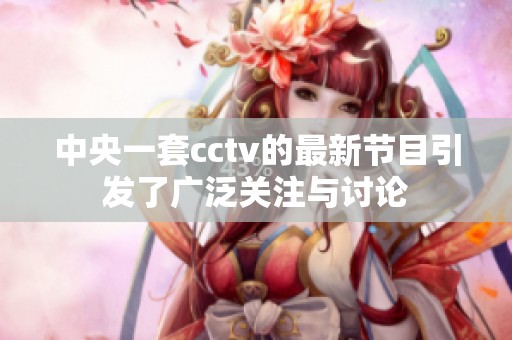 中央一套cctv的最新节目引发了广泛关注与讨论