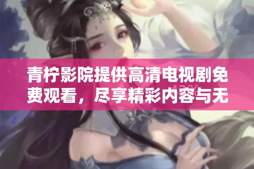 青柠影院提供高清电视剧免费观看，尽享精彩内容与无限乐趣