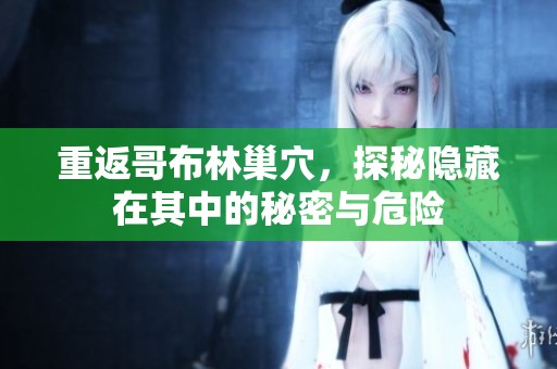 重返哥布林巢穴，探秘隐藏在其中的秘密与危险