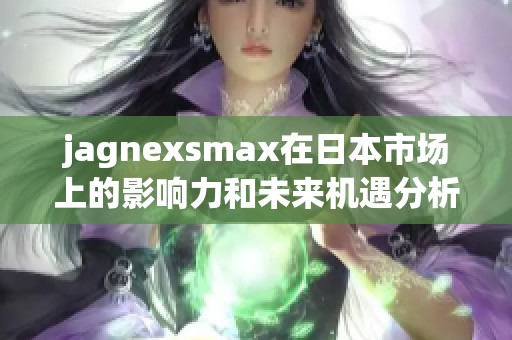 jagnexsmax在日本市场上的影响力和未来机遇分析