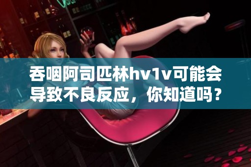 吞咽阿司匹林hv1v可能会导致不良反应，你知道吗？
