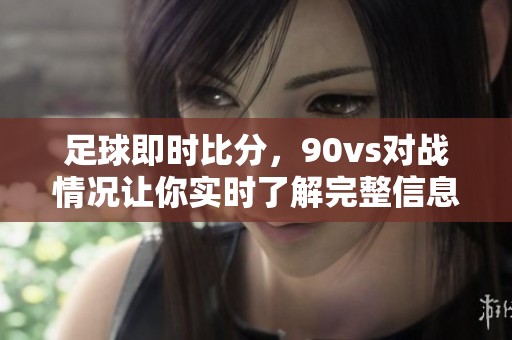 足球即时比分，90vs对战情况让你实时了解完整信息