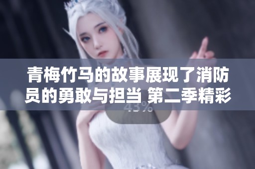 青梅竹马的故事展现了消防员的勇敢与担当 第二季精彩继续奋斗中