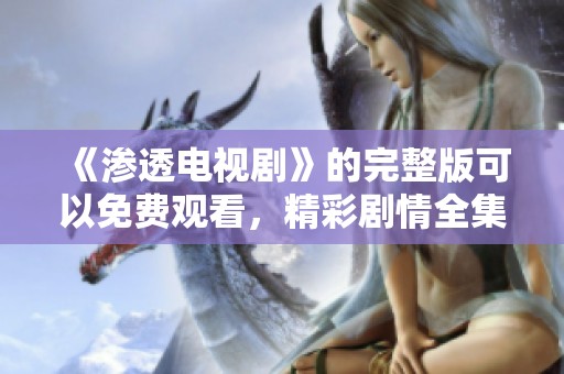 《渗透电视剧》的完整版可以免费观看，精彩剧情全集内容尽在这里！