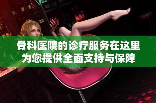 骨科医院的诊疗服务在这里为您提供全面支持与保障
