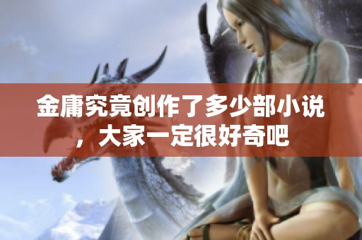 金庸究竟创作了多少部小说，大家一定很好奇吧