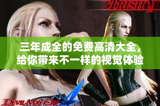 三年成全的免费高清大全，给你带来不一样的视觉体验与享受