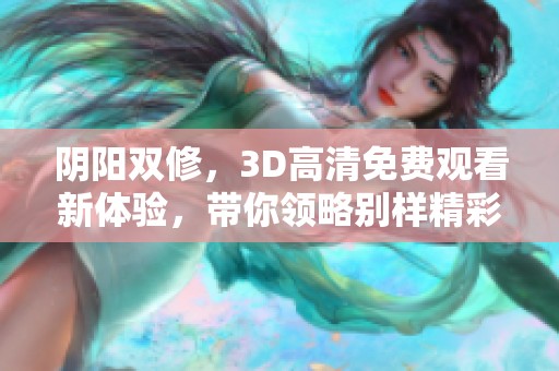 阴阳双修，3D高清免费观看新体验，带你领略别样精彩内容