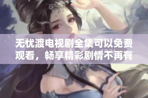 无忧渡电视剧全集可以免费观看，畅享精彩剧情不再有烦恼