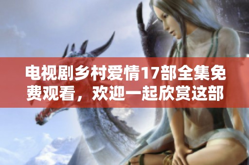 电视剧乡村爱情17部全集免费观看，欢迎一起欣赏这部精彩的作品！