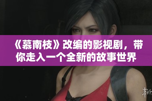 《慕南枝》改编的影视剧，带你走入一个全新的故事世界