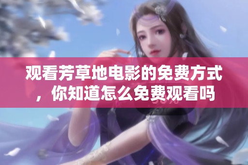 观看芳草地电影的免费方式，你知道怎么免费观看吗