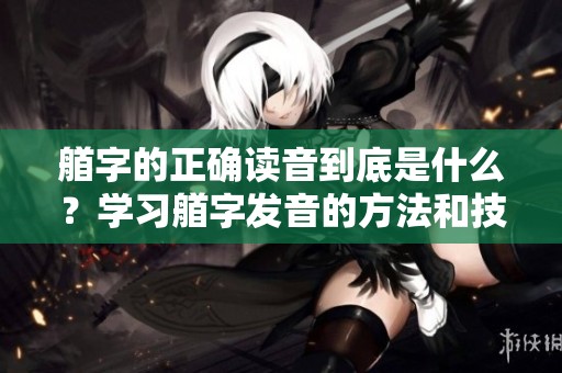艏字的正确读音到底是什么？学习艏字发音的方法和技巧你了解了吗？