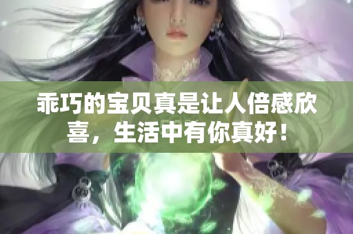 乖巧的宝贝真是让人倍感欣喜，生活中有你真好！