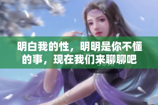 明白我的性，明明是你不懂的事，现在我们来聊聊吧