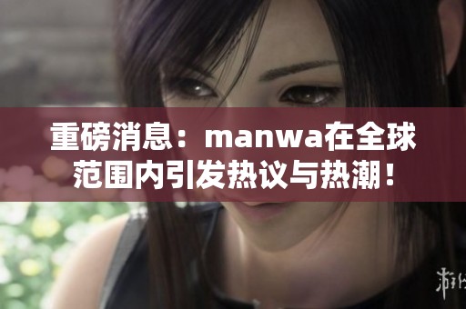 重磅消息：manwa在全球范围内引发热议与热潮！