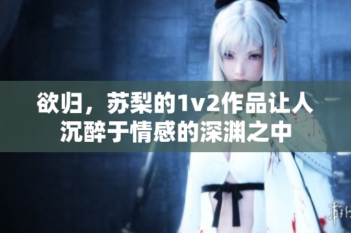 欲归，苏梨的1v2作品让人沉醉于情感的深渊之中