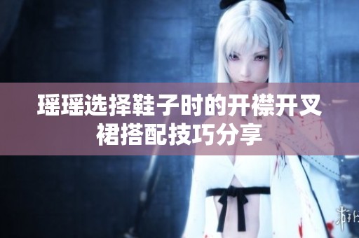 瑶瑶选择鞋子时的开襟开叉裙搭配技巧分享