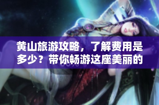 黄山旅游攻略，了解费用是多少？带你畅游这座美丽的名山
