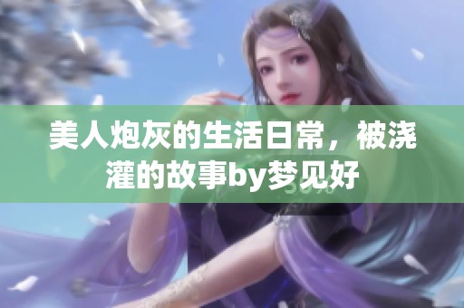 美人炮灰的生活日常，被浇灌的故事by梦见好