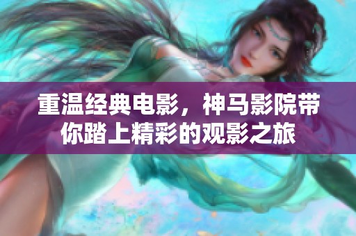 重温经典电影，神马影院带你踏上精彩的观影之旅