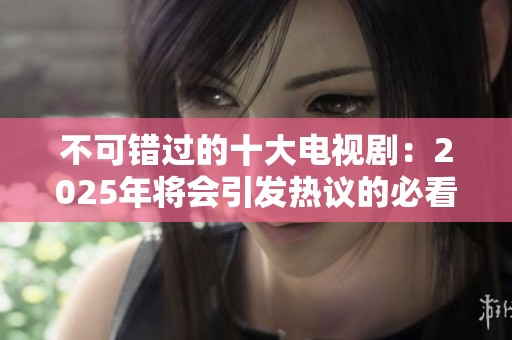 不可错过的十大电视剧：2025年将会引发热议的必看剧集推荐