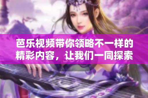 芭乐视频带你领略不一样的精彩内容，让我们一同探索吧。