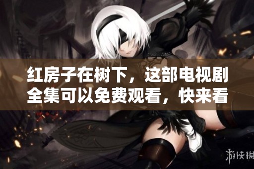 红房子在树下，这部电视剧全集可以免费观看，快来看看吧！