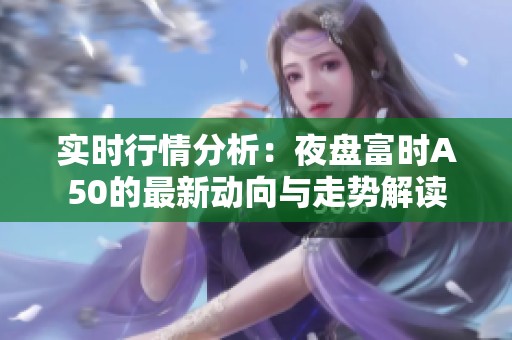 实时行情分析：夜盘富时A50的最新动向与走势解读
