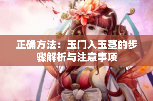 正确方法：玉门入玉茎的步骤解析与注意事项