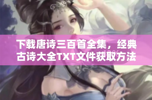 下载唐诗三百首全集，经典古诗大全TXT文件获取方法分享