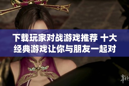 下载玩家对战游戏推荐 十大经典游戏让你与朋友一起对战_新浪科技