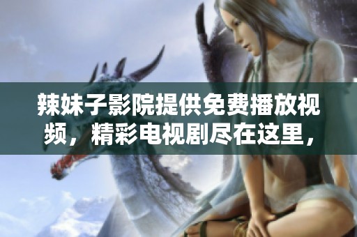 辣妹子影院提供免费播放视频，精彩电视剧尽在这里，快来体验吧！