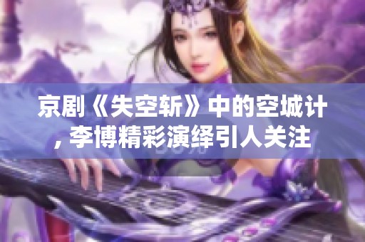 京剧《失空斩》中的空城计, 李博精彩演绎引人关注