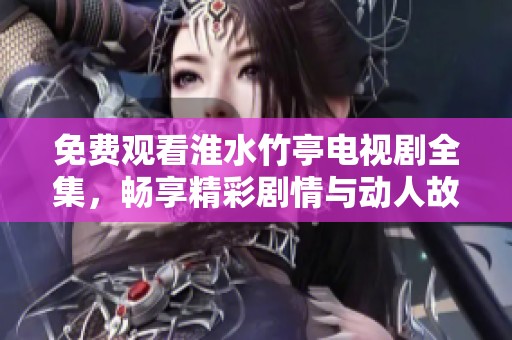 免费观看淮水竹亭电视剧全集，畅享精彩剧情与动人故事