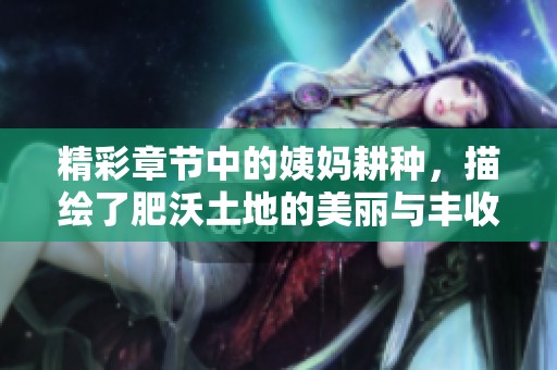 精彩章节中的姨妈耕种，描绘了肥沃土地的美丽与丰收
